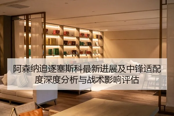阿森纳追逐塞斯科最新进展及中锋适配度深度分析与战术影响评估