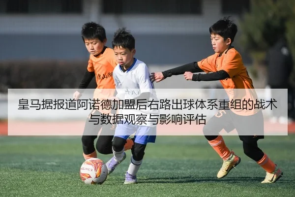 皇马据报道阿诺德加盟后右路出球体系重组的战术与数据观察与影响评估