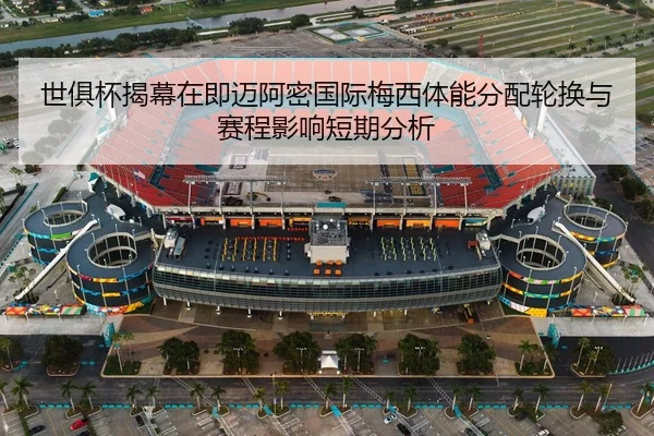世俱杯揭幕在即迈阿密国际梅西体能分配轮换与赛程影响短期分析