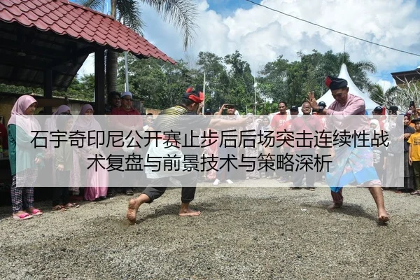 石宇奇印尼公开赛止步后后场突击连续性战术复盘与前景技术与策略深析