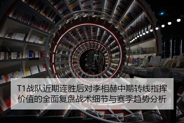 T1战队近期连胜后对李相赫中期转线指挥价值的全面复盘战术细节与赛季趋势分析